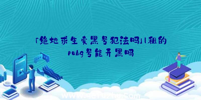 「绝地求生卖黑号犯法吗」|租的pubg号能开黑吗